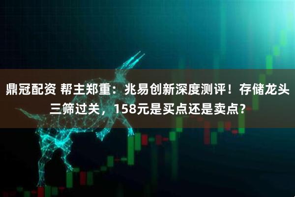 鼎冠配资 帮主郑重：兆易创新深度测评！存储龙头三筛过关，158元是买点还是卖点？
