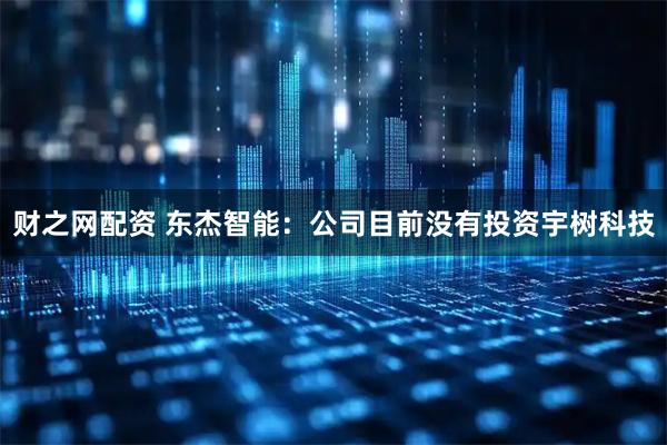 财之网配资 东杰智能：公司目前没有投资宇树科技