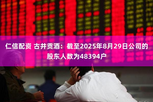 仁信配资 古井贡酒：截至2025年8月29日公司的股东人数为48394户