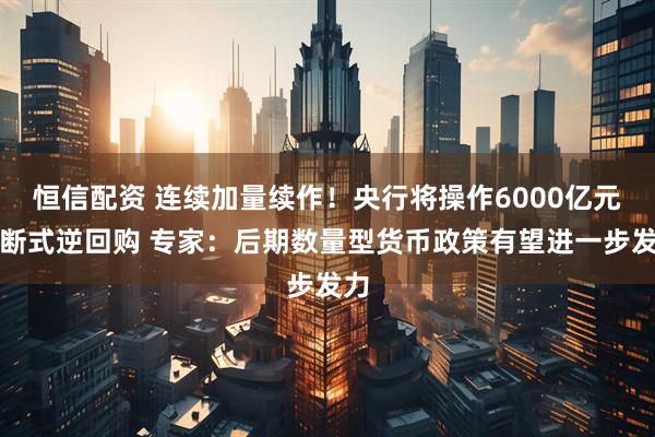 恒信配资 连续加量续作！央行将操作6000亿元买断式逆回购 专家：后期数量型货币政策有望进一步发力