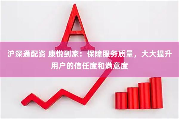 沪深通配资 康悦到家：保障服务质量，大大提升用户的信任度和满意度