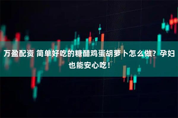 万盈配资 简单好吃的糖醋鸡蛋胡萝卜怎么做？孕妇也能安心吃！