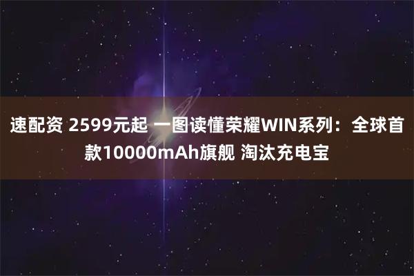 速配资 2599元起 一图读懂荣耀WIN系列：全球首款10000mAh旗舰 淘汰充电宝