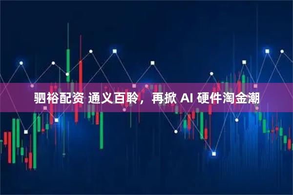 驷裕配资 通义百聆，再掀 AI 硬件淘金潮