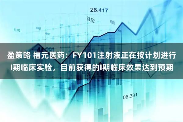 盈策略 福元医药：FY101注射液正在按计划进行I期临床实验，目前获得的I期临床效果达到预期