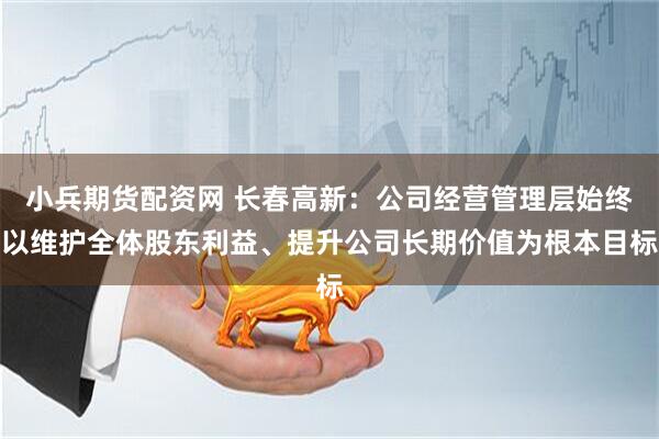小兵期货配资网 长春高新：公司经营管理层始终以维护全体股东利益、提升公司长期价值为根本目标