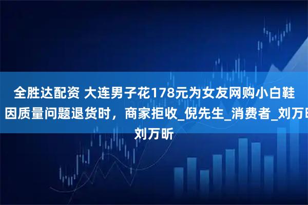 全胜达配资 大连男子花178元为女友网购小白鞋！因质量问题退货时，商家拒收_倪先生_消费者_刘万昕