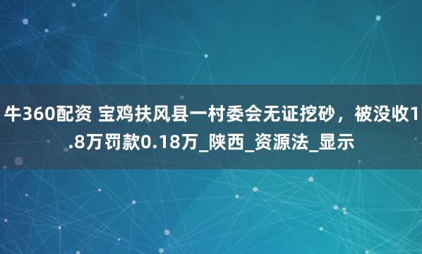 牛360配资 宝鸡扶风县一村委会无证挖砂，被没收1.8万罚款0.18万_陕西_资源法_显示
