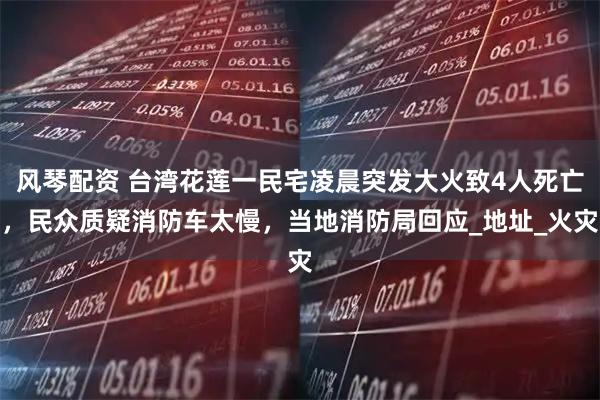 风琴配资 台湾花莲一民宅凌晨突发大火致4人死亡，民众质疑消防车太慢，当地消防局回应_地址_火灾