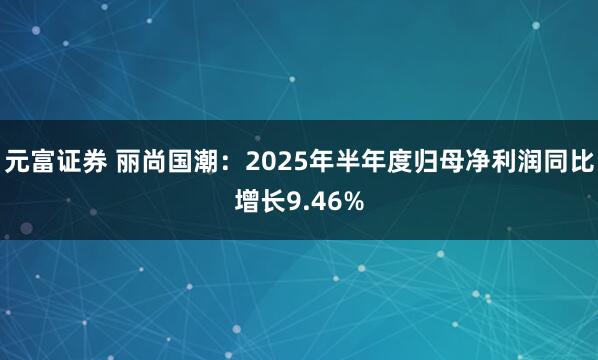 元富证券 丽尚国潮：2025年半年度归母净利润同比增长9.46%
