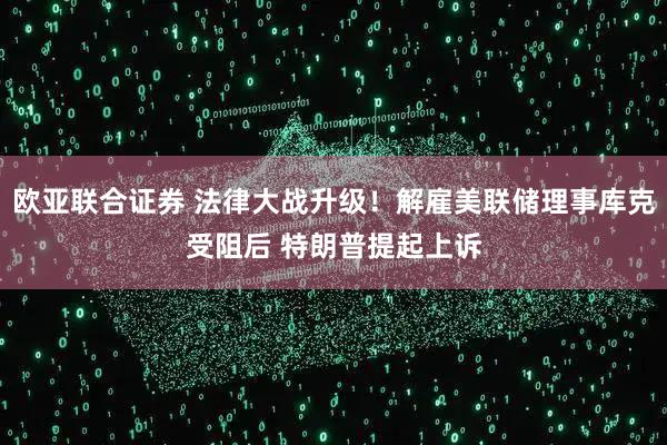 欧亚联合证券 法律大战升级！解雇美联储理事库克受阻后 特朗普提起上诉