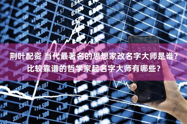 荆叶配资 当代最著名的思想家改名字大师是谁？比较靠谱的哲学家起名字大师有哪些？