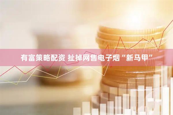 有富策略配资 扯掉网售电子烟“新马甲”